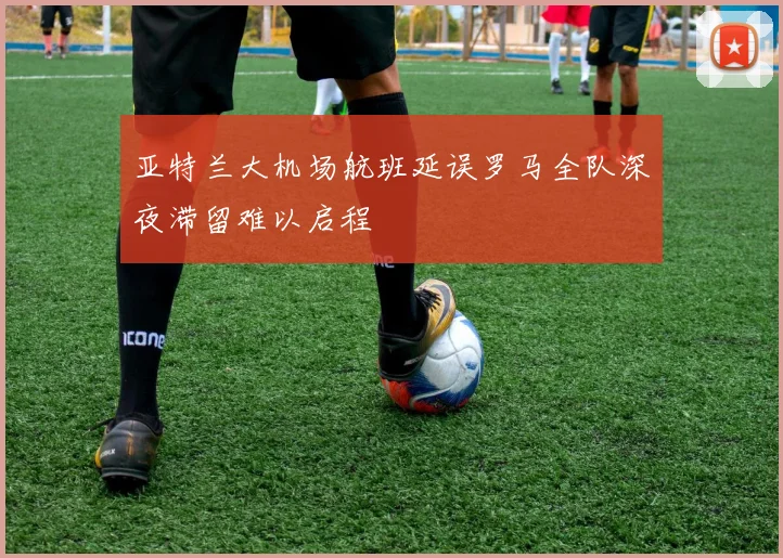 亚特兰大机场航班延误罗马全队深夜滞留难以启程