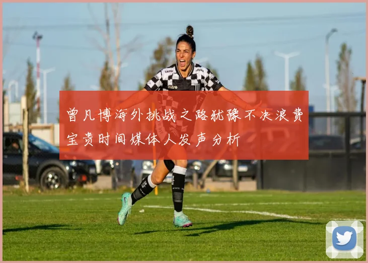 曾凡博海外挑战之路犹豫不决浪费宝贵时间媒体人发声分析