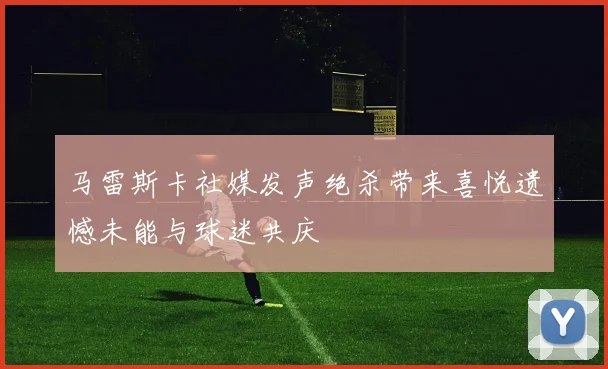 马雷斯卡社媒发声绝杀带来喜悦遗憾未能与球迷共庆