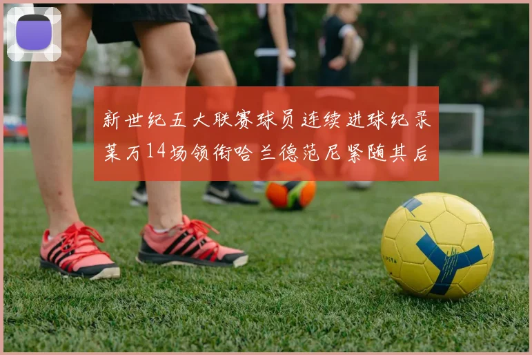 新世纪五大联赛球员连续进球纪录莱万14场领衔哈兰德范尼紧随其后