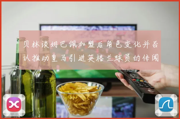 贝林谈姆巴佩加盟后角色变化并否认推动皇马引进英格兰球员的传闻