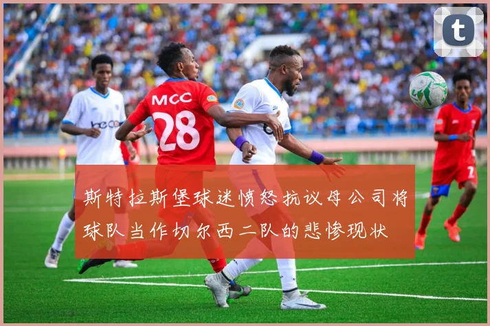 斯特拉斯堡球迷愤怒抗议母公司将球队当作切尔西二队的悲惨现状