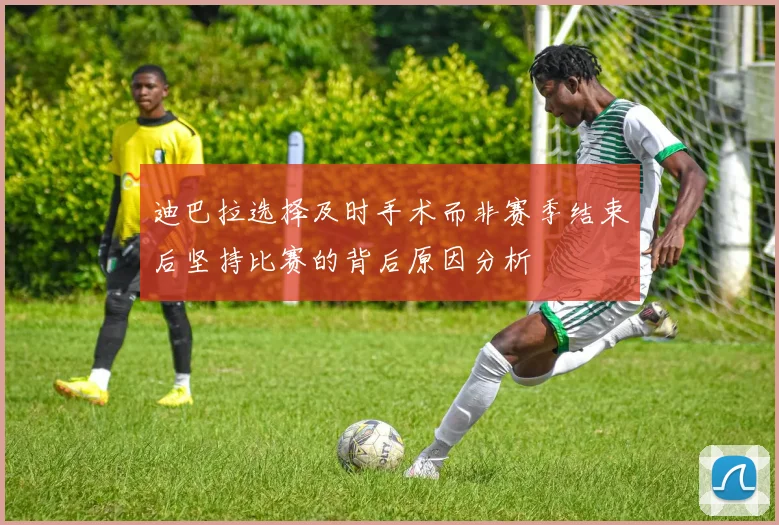 迪巴拉选择及时手术而非赛季结束后坚持比赛的背后原因分析
