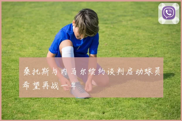 桑托斯与内马尔续约谈判启动球员希望再战一年