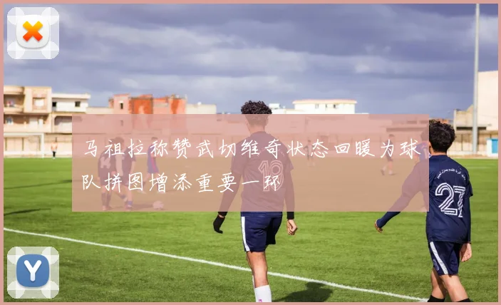 马祖拉称赞武切维奇状态回暖为球队拼图增添重要一环