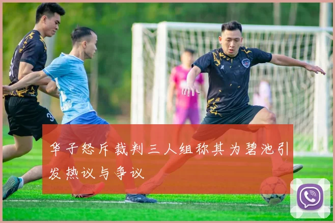 华子怒斥裁判三人组称其为碧池引发热议与争议