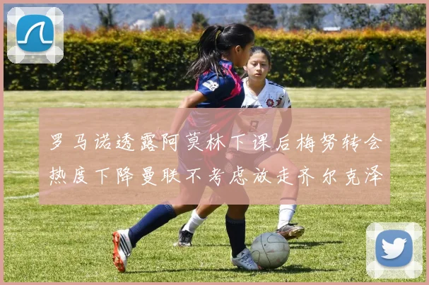 罗马诺透露阿莫林下课后梅努转会热度下降曼联不考虑放走齐尔克泽