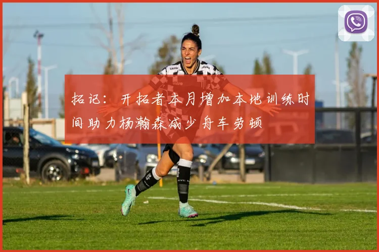 拓记：开拓者本月增加本地训练时间助力杨瀚森减少舟车劳顿