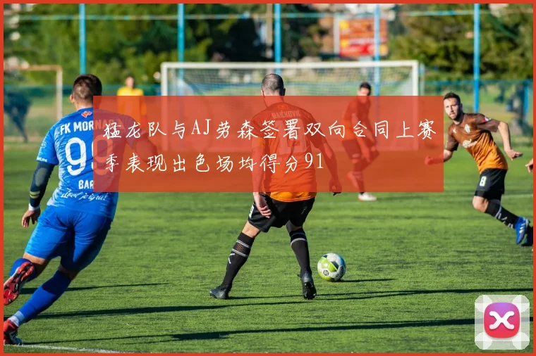 猛龙队与AJ劳森签署双向合同上赛季表现出色场均得分91