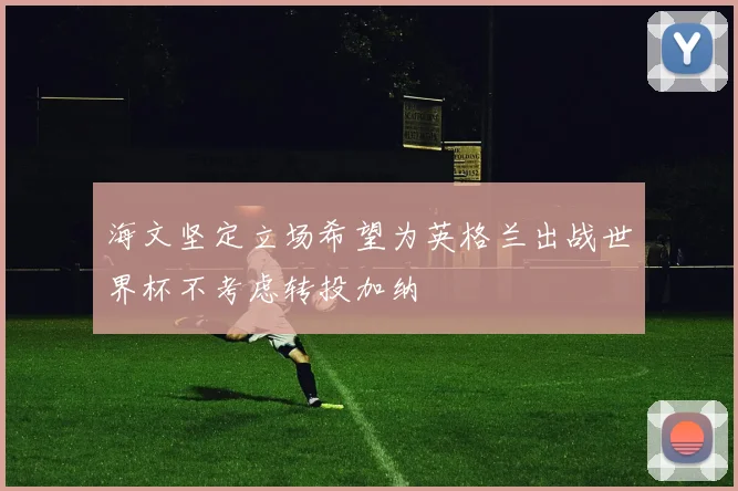 海文坚定立场希望为英格兰出战世界杯不考虑转投加纳