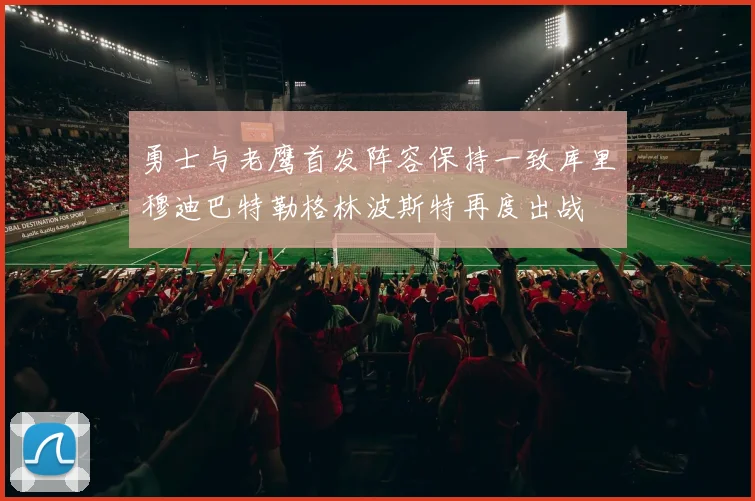 勇士与老鹰首发阵容保持一致库里穆迪巴特勒格林波斯特再度出战