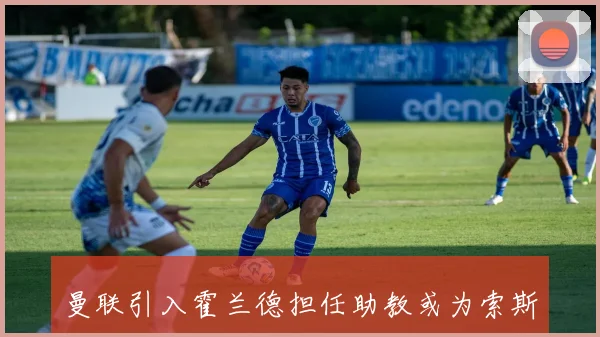 曼联引入霍兰德担任助教或为索斯盖特上任铺路的深层解析