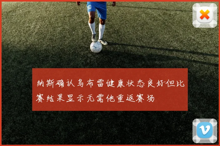 纳斯确认乌布雷健康状态良好但比赛结果显示无需他重返赛场