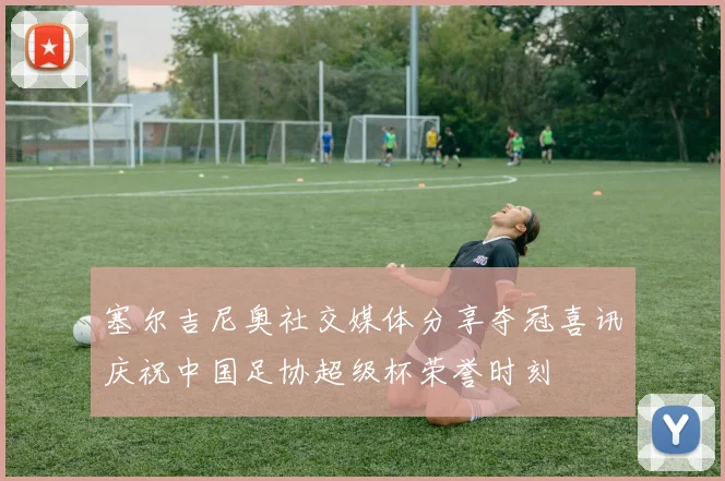 塞尔吉尼奥社交媒体分享夺冠喜讯庆祝中国足协超级杯荣誉时刻