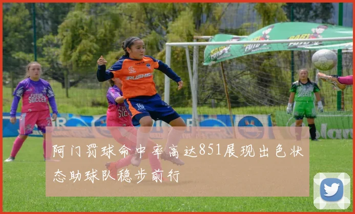阿门罚球命中率高达851展现出色状态助球队稳步前行