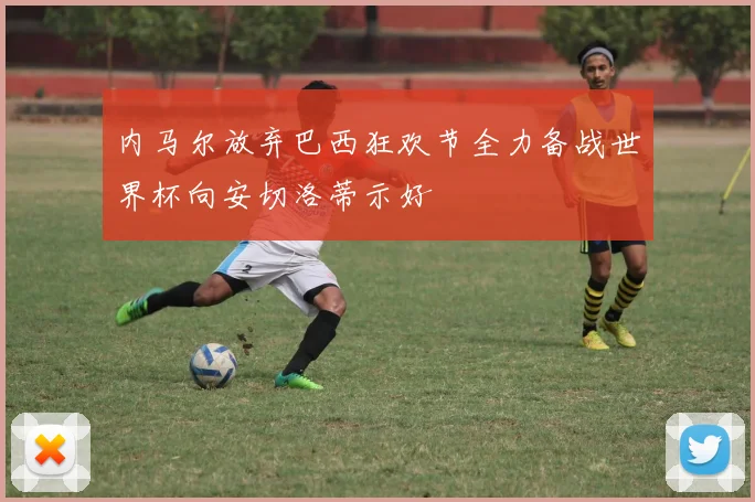 内马尔放弃巴西狂欢节全力备战世界杯向安切洛蒂示好