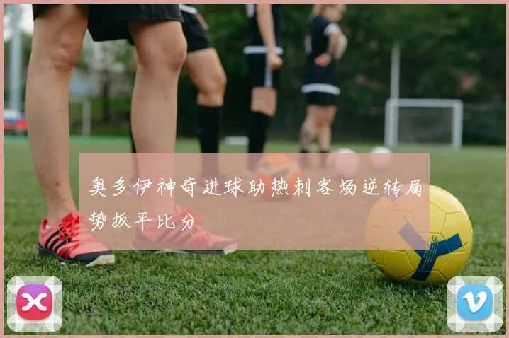 奥多伊神奇进球助热刺客场逆转局势扳平比分