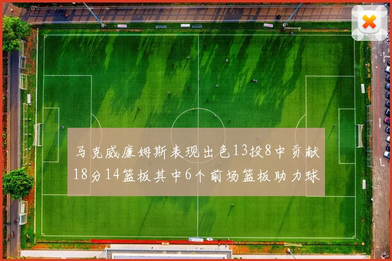 马克威廉姆斯表现出色13投8中贡献18分14篮板其中6个前场篮板助力球队