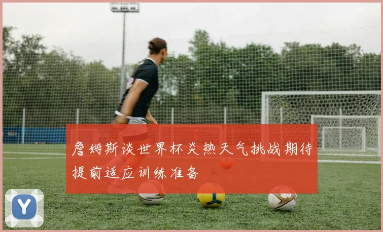 詹姆斯谈世界杯炎热天气挑战期待提前适应训练准备