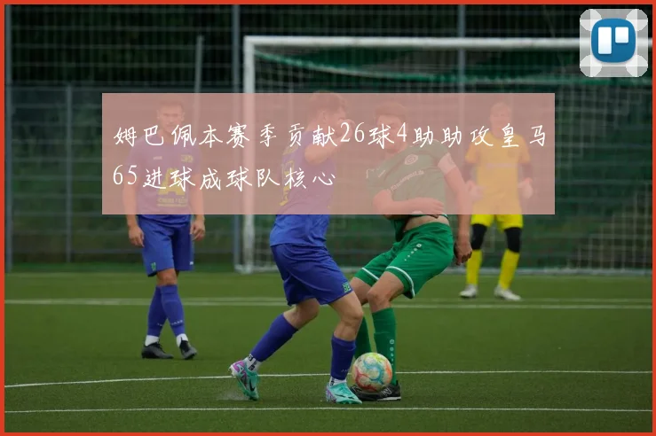 姆巴佩本赛季贡献26球4助助攻皇马65进球成球队核心