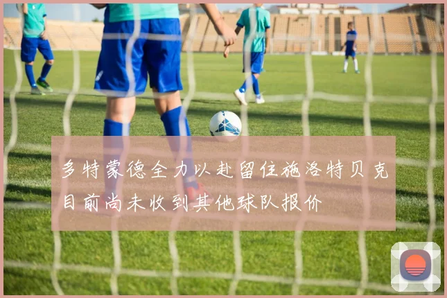 多特蒙德全力以赴留住施洛特贝克目前尚未收到其他球队报价