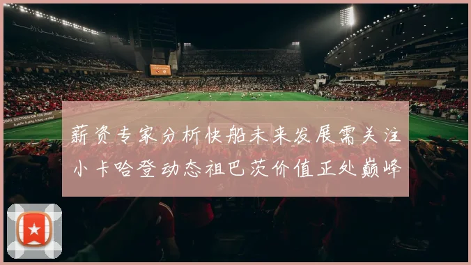 薪资专家分析快船未来发展需关注小卡哈登动态祖巴茨价值正处巅峰