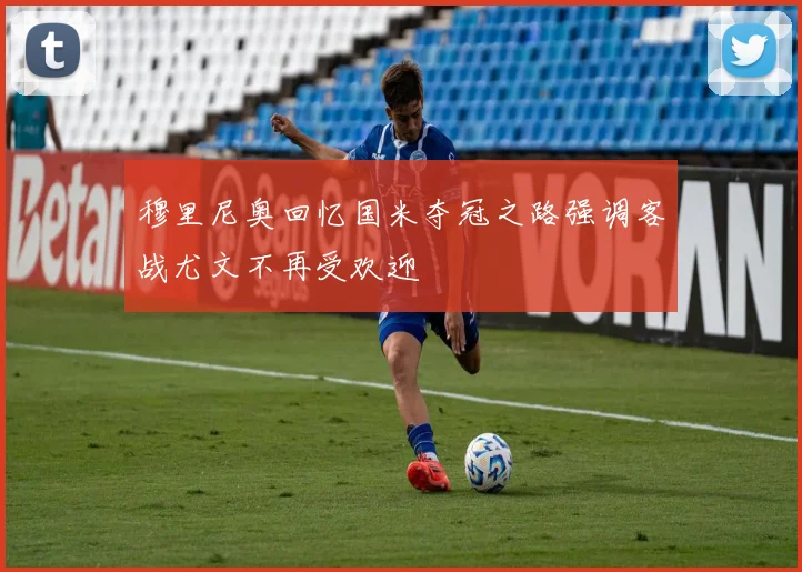 穆里尼奥回忆国米夺冠之路强调客战尤文不再受欢迎