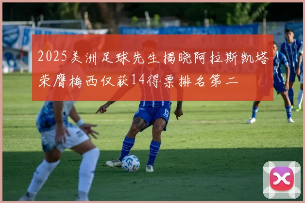 2025美洲足球先生揭晓阿拉斯凯塔荣膺梅西仅获14得票排名第二