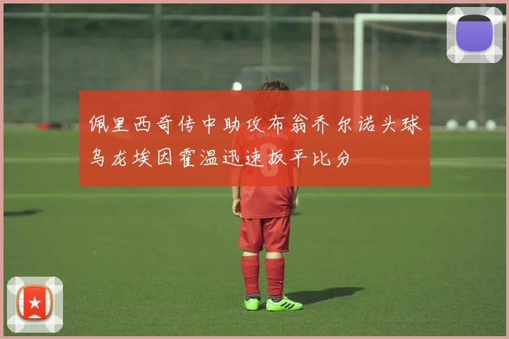 佩里西奇传中助攻布翁乔尔诺头球乌龙埃因霍温迅速扳平比分
