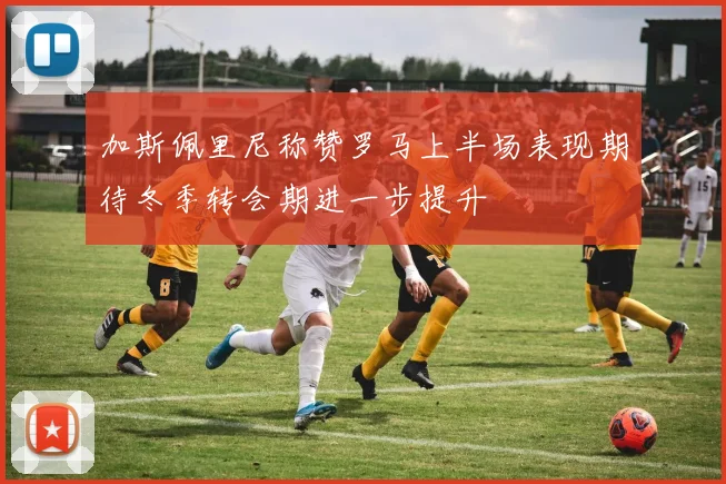 加斯佩里尼称赞罗马上半场表现期待冬季转会期进一步提升