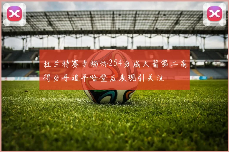杜兰特赛季场均254分成火箭第二高得分手追平哈登后表现引关注