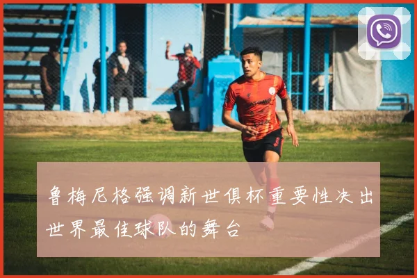 鲁梅尼格强调新世俱杯重要性决出世界最佳球队的舞台