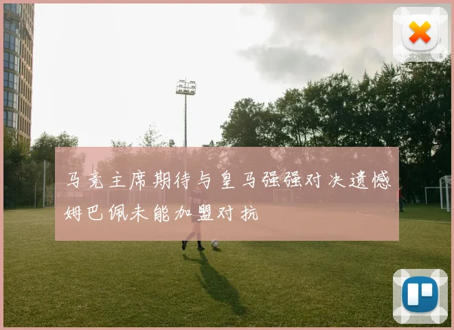 马竞主席期待与皇马强强对决遗憾姆巴佩未能加盟对抗