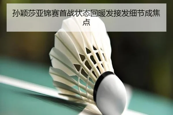 孙颖莎亚锦赛首战状态回暖发接发细节成焦点